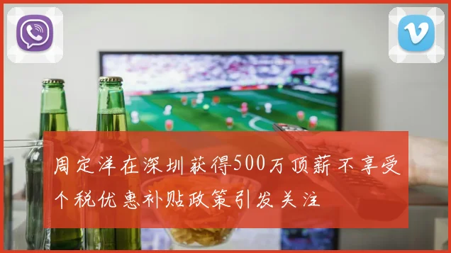 周定洋在深圳获得500万顶薪不享受个税优惠补贴政策引发关注