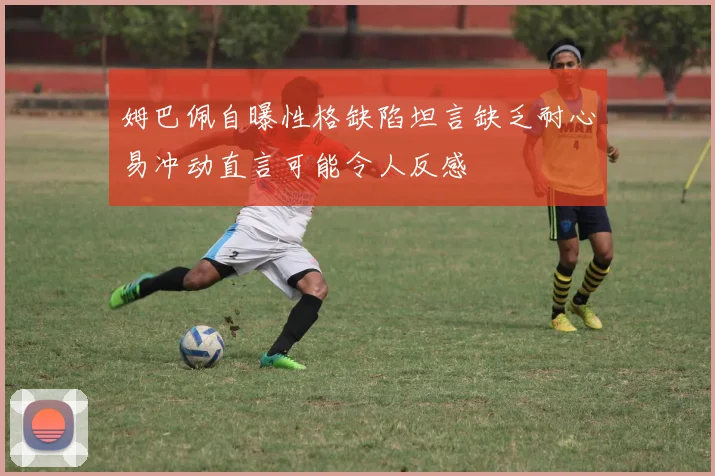 姆巴佩自曝性格缺陷坦言缺乏耐心易冲动直言可能令人反感