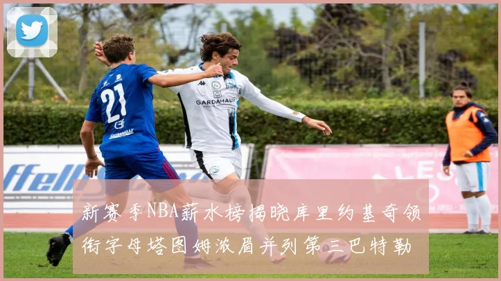 新赛季NBA薪水榜揭晓库里约基奇领衔字母塔图姆浓眉并列第三巴特勒排名第十