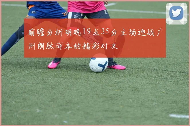 前瞻分析明晚19点35分主场迎战广州朗肽海本的精彩对决