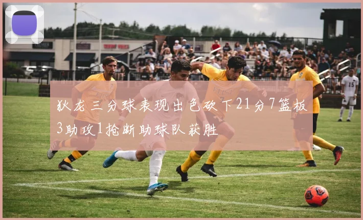 狄龙三分球表现出色砍下21分7篮板3助攻1抢断助球队获胜