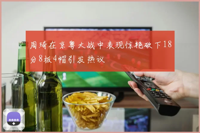 周琦在京粤大战中表现惊艳砍下18分8板4帽引发热议