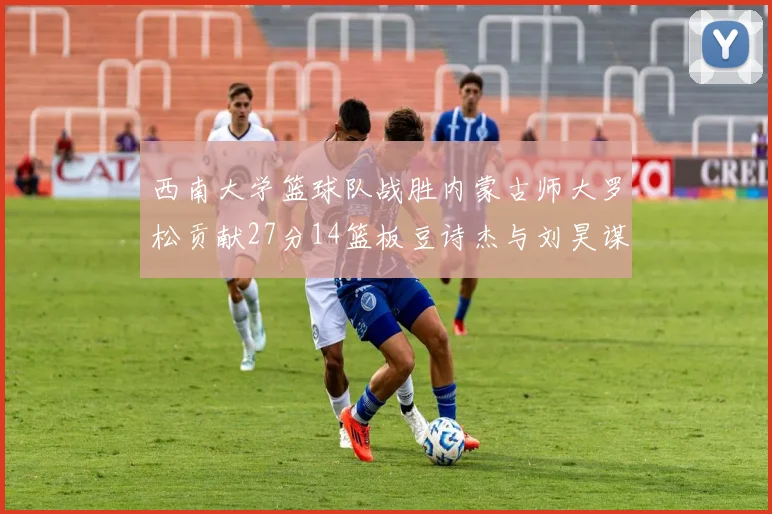 西南大学篮球队战胜内蒙古师大罗松贡献27分14篮板豆诗杰与刘昊谋表现出色