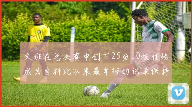 文班在总决赛中创下25分10板佳绩成为自科比以来最年轻的记录保持者