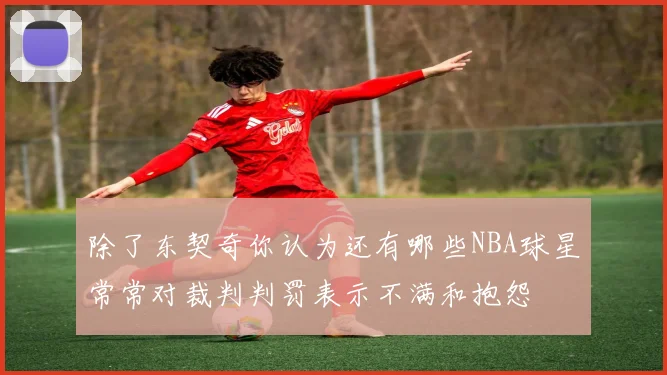 除了东契奇你认为还有哪些NBA球星常常对裁判判罚表示不满和抱怨