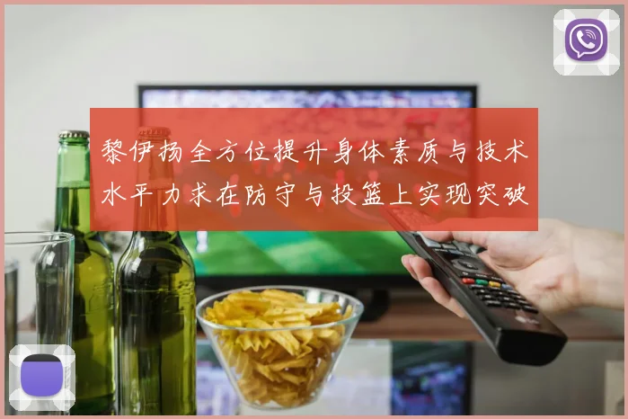 黎伊扬全方位提升身体素质与技术水平力求在防守与投篮上实现突破