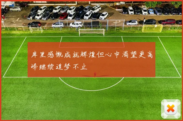库里感慨成就辉煌但心中渴望更高峰继续追梦不止
