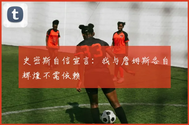 史密斯自信宣言：我与詹姆斯各自辉煌不需依赖
