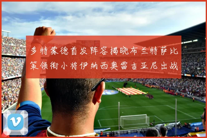 多特蒙德首发阵容揭晓布兰特萨比策领衔小将伊纳西奥雷吉亚尼出战
