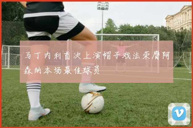 马丁内利首次上演帽子戏法荣膺阿森纳本场最佳球员