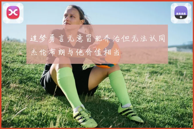 追梦勇言无意冒犯乔治但无法认同杰伦布朗与他价值相当