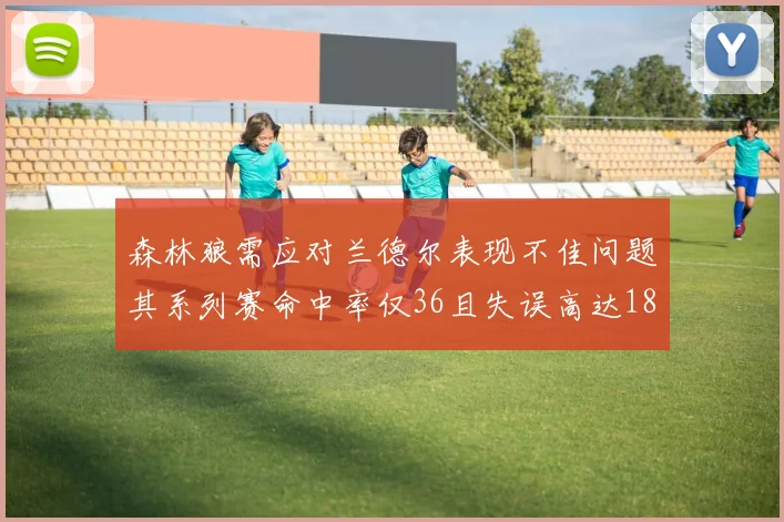 森林狼需应对兰德尔表现不佳问题其系列赛命中率仅36且失误高达18次