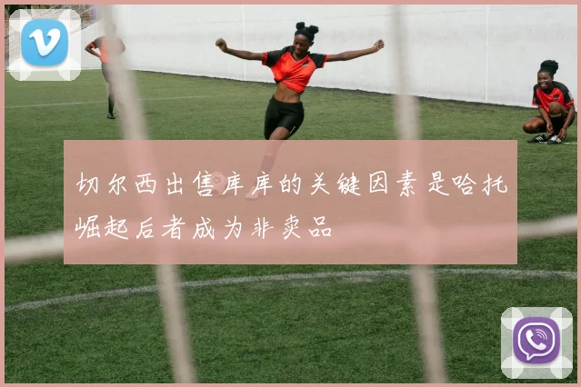 切尔西出售库库的关键因素是哈托崛起后者成为非卖品