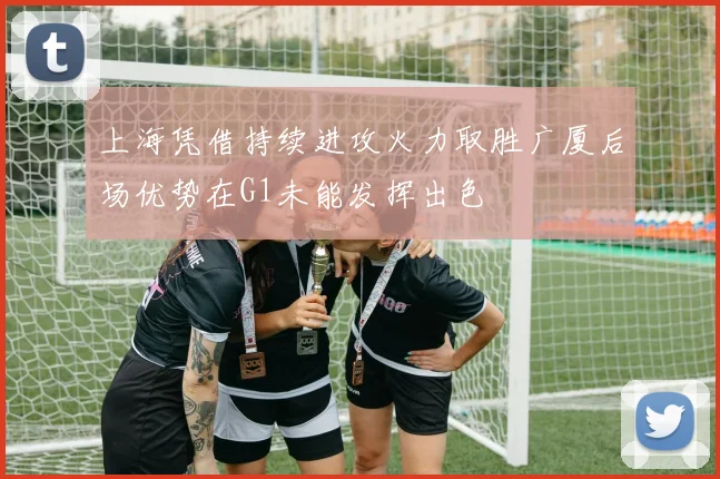 上海凭借持续进攻火力取胜广厦后场优势在G1未能发挥出色