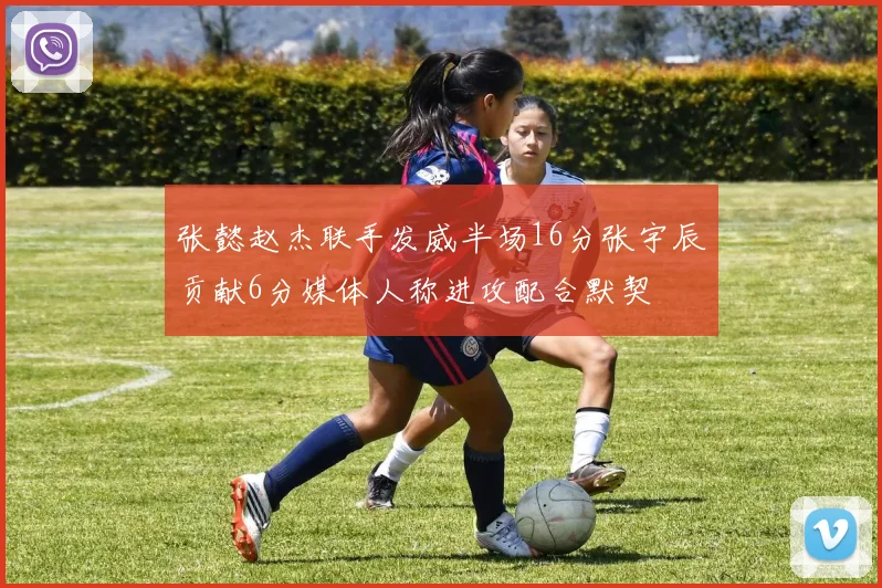 张懿赵杰联手发威半场16分张宇辰贡献6分媒体人称进攻配合默契