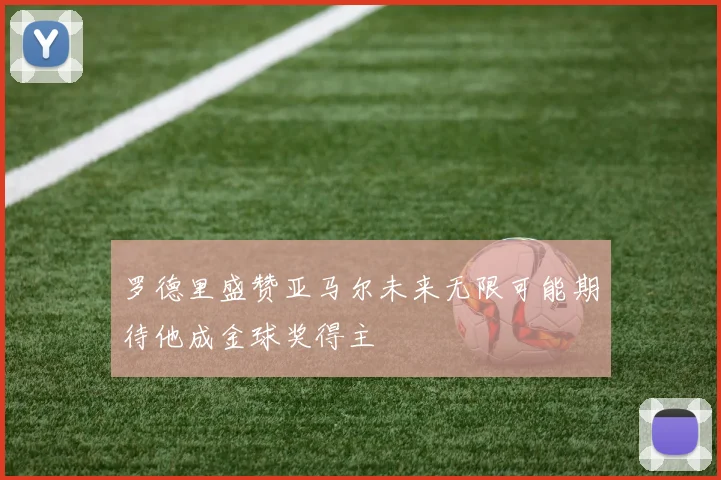 罗德里盛赞亚马尔未来无限可能期待他成金球奖得主