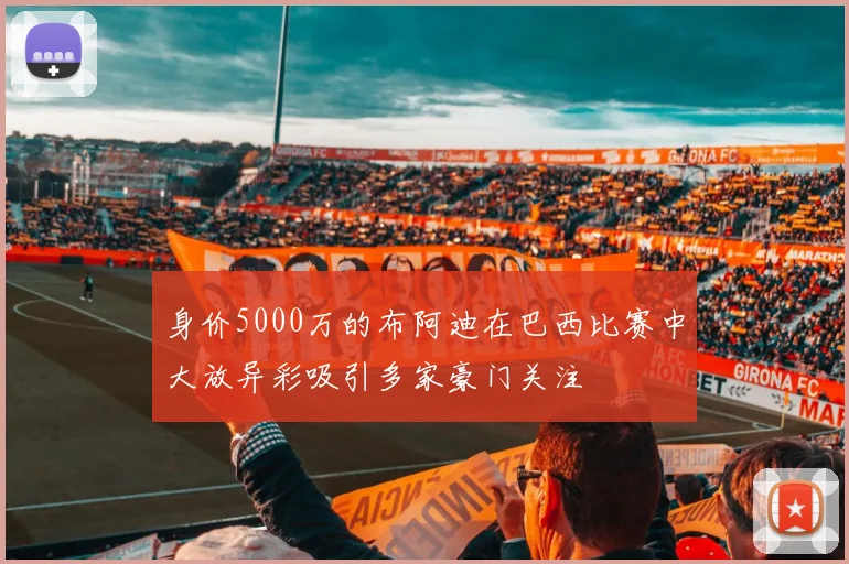 身价5000万的布阿迪在巴西比赛中大放异彩吸引多家豪门关注