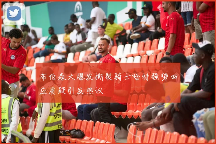 布伦森大爆发撕裂骑士哈特强势回应质疑引发热议