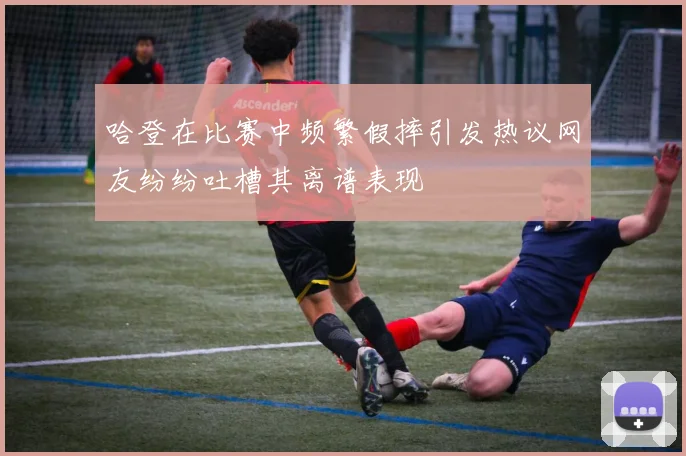 哈登在比赛中频繁假摔引发热议网友纷纷吐槽其离谱表现