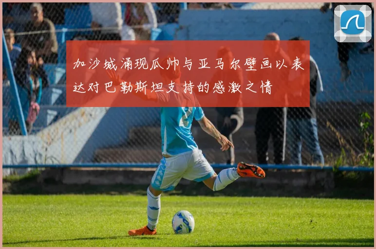 加沙城涌现瓜帅与亚马尔壁画以表达对巴勒斯坦支持的感激之情