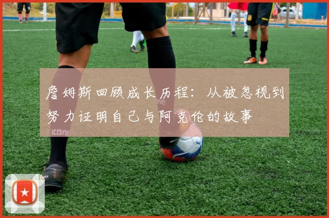 詹姆斯回顾成长历程：从被忽视到努力证明自己与阿克伦的故事