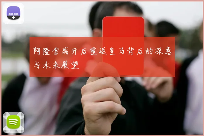 阿隆索离开后重返皇马背后的深意与未来展望