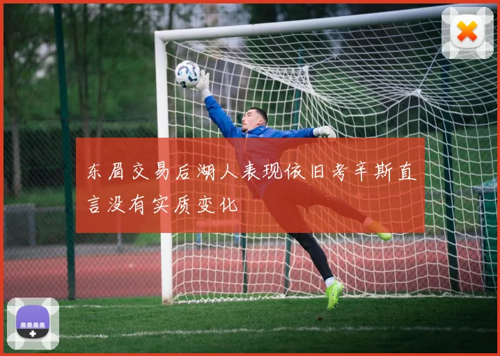 东眉交易后湖人表现依旧考辛斯直言没有实质变化
