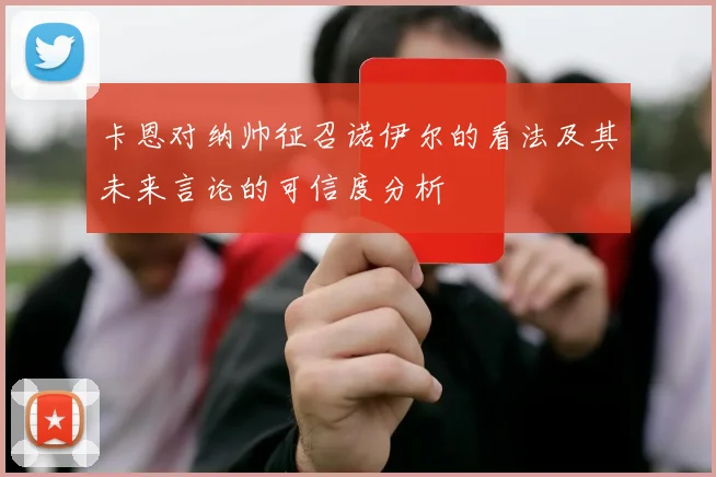 卡恩对纳帅征召诺伊尔的看法及其未来言论的可信度分析